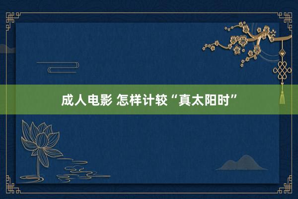 成人电影 怎样计较“真太阳时”