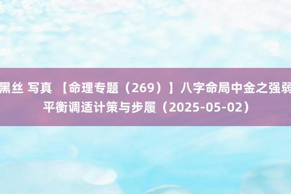 黑丝 写真 【命理专题（269）】八字命局中金之强弱平衡调适计策与步履（2025-05-02）