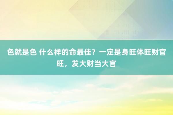 色就是色 什么样的命最佳？一定是身旺体旺财官旺，发大财当大官