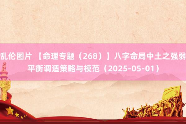 乱伦图片 【命理专题（268）】八字命局中土之强弱平衡调适策略与模范（2025-05-01）