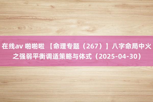 在线av 啪啪啦 【命理专题（267）】八字命局中火之强弱平衡调适策略与体式（2025-04-30）