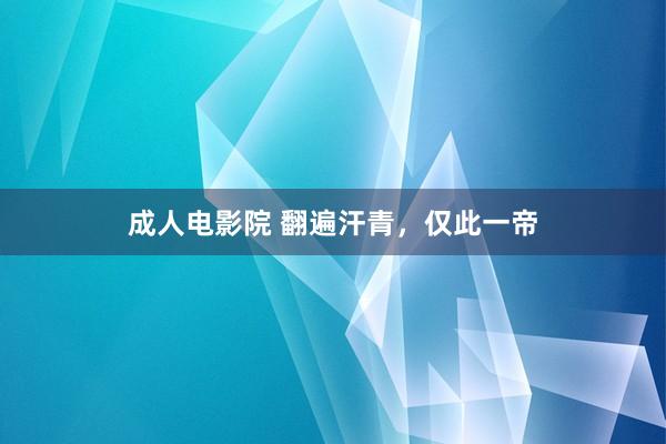 成人电影院 翻遍汗青，仅此一帝