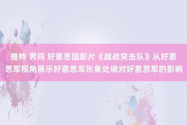 推特 男同 好意思国影片《越战突击队》从好意思军视角展示好意思军形象处境对好意思军的影响