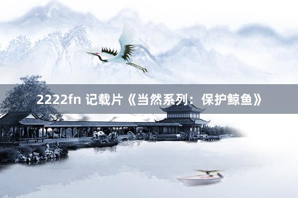 2222fn 记载片《当然系列：保护鲸鱼》
