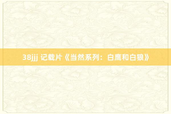 38jjj 记载片《当然系列：白鹰和白狼》