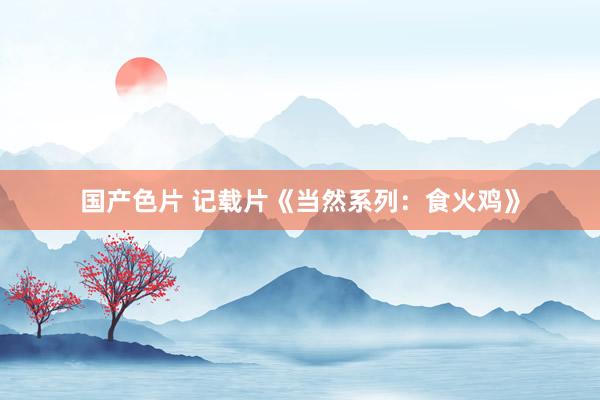 国产色片 记载片《当然系列：食火鸡》