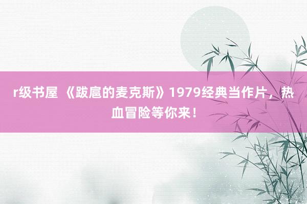 r级书屋 《跋扈的麦克斯》1979经典当作片，热血冒险等你来！
