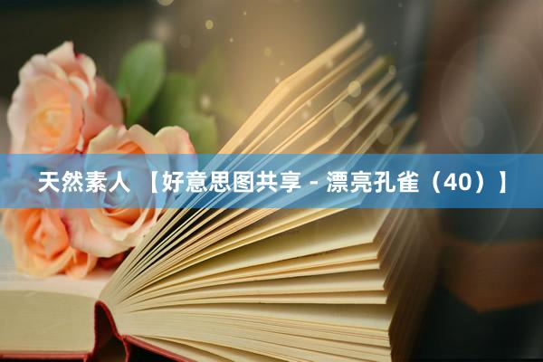 天然素人 【好意思图共享 - 漂亮孔雀（40）】