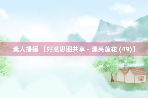 素人播播 【好意思图共享 - 漂亮莲花 (49)】
