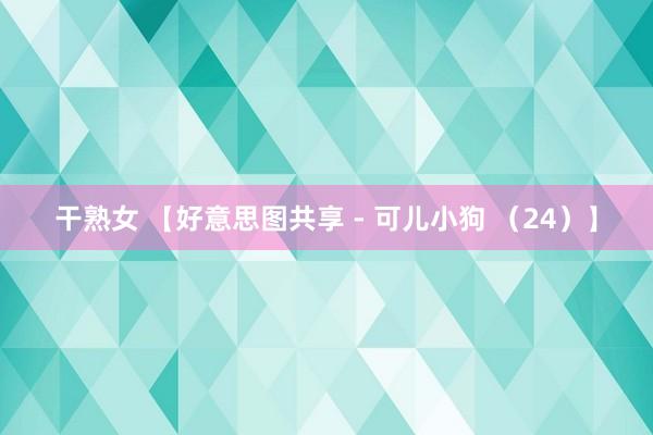 干熟女 【好意思图共享 - 可儿小狗 （24）】