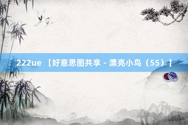 222ue 【好意思图共享 - 漂亮小鸟（55）】