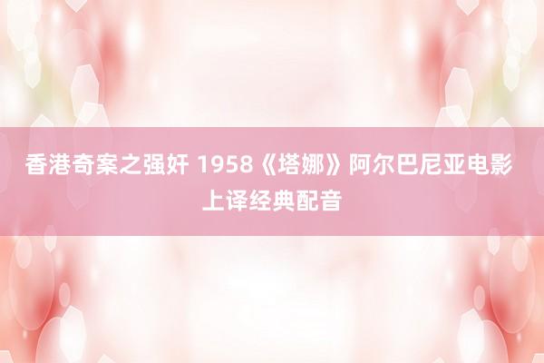 香港奇案之强奸 1958《塔娜》阿尔巴尼亚电影 上译经典配音