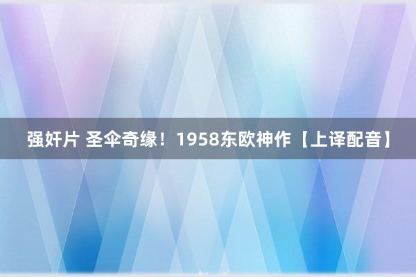 强奸片 圣伞奇缘！1958东欧神作【上译配音】