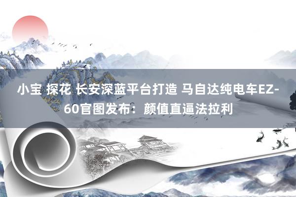 小宝 探花 长安深蓝平台打造 马自达纯电车EZ-60官图发布：颜值直逼法拉利