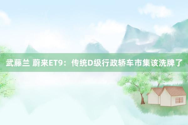 武藤兰 蔚来ET9：传统D级行政轿车市集该洗牌了