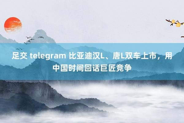 足交 telegram 比亚迪汉L、唐L双车上市，用中国时间回话巨匠竞争