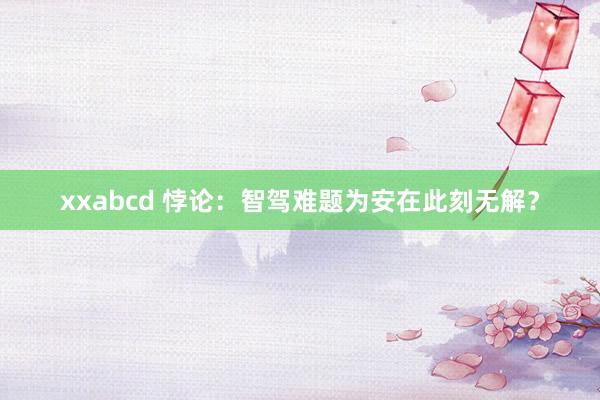 xxabcd 悖论：智驾难题为安在此刻无解？